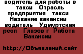 водитель для работы в такси › Отрасль предприятия ­ такси › Название вакансии ­ водитель - Удмуртская респ., Глазов г. Работа » Вакансии   